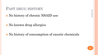 PAST DRUG HISTORY
 No history of chronic NSAID use
 No known drug allergies
 No history of consumption of caustic chemicals
10/17/2019
11
 