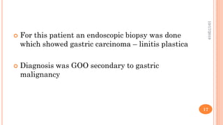  For this patient an endoscopic biopsy was done
which showed gastric carcinoma – linitis plastica
 Diagnosis was GOO secondary to gastric
malignancy
10/17/2019
17
 