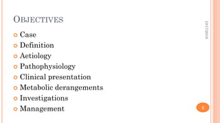 OBJECTIVES
 Case
 Definition
 Aetiology
 Pathophysiology
 Clinical presentation
 Metabolic derangements
 Investigations
 Management
10/17/2019
2
 