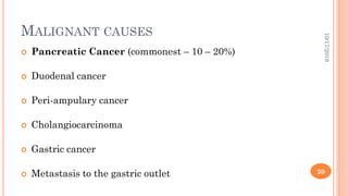 MALIGNANT CAUSES
 Pancreatic Cancer (commonest – 10 – 20%)
 Duodenal cancer
 Peri-ampulary cancer
 Cholangiocarcinoma
 Gastric cancer
 Metastasis to the gastric outlet
10/17/2019
20
 