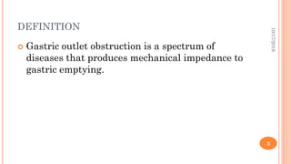 DEFINITION
 Gastric outlet obstruction is a spectrum of
diseases that produces mechanical impedance to
gastric emptying.
10/17/2019
3
 