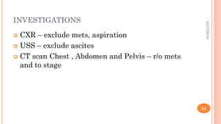 INVESTIGATIONS
 CXR – exclude mets, aspiration
 USS – exclude ascites
 CT scan Chest , Abdomen and Pelvis – r/o mets
and to stage
10/17/2019
34
 