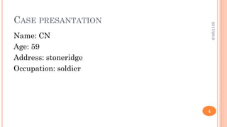 CASE PRESANTATION
Name: CN
Age: 59
Address: stoneridge
Occupation: soldier
10/17/2019
4
 