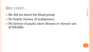 HPC CONT...
 He did not know his blood group
 No family history of malignancy
 No history of peptic ulcer disease or chronic use
of NSAIDs
10/17/2019
8
 
