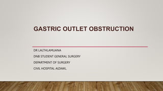 GASTRIC OUTLET OBSTRUCTION
DR LALTHLAMUANA
DNB STUDENT GENERAL SURGERY
DEPARTMENT OF SURGERY
CIVIL HOSPITAL AIZAWL.
 
