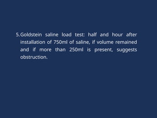 5.Goldstein saline load test: half and hour after
installation of 750ml of saline, if volume remained
and if more than 250ml is present, suggests
obstruction.
 