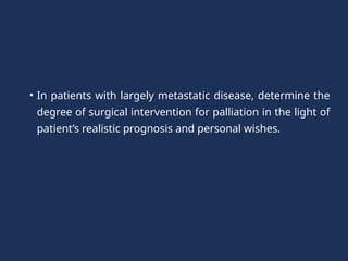 • In patients with largely metastatic disease, determine the
degree of surgical intervention for palliation in the light of
patient’s realistic prognosis and personal wishes.
 