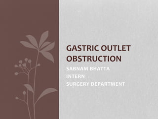 SABNAM BHATTA
INTERN
SURGERY DEPARTMENT
GASTRIC OUTLET
OBSTRUCTION
 