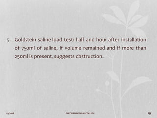 2/3/2018 CHITWAN MEDICAL COLLEGE 19
5. Goldstein saline load test: half and hour after installation
of 750ml of saline, if volume remained and if more than
250ml is present, suggests obstruction.
 