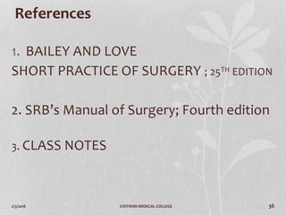 2/3/2018 CHITWAN MEDICAL COLLEGE 36
References
1. BAILEY AND LOVE
SHORT PRACTICE OF SURGERY ; 25TH EDITION
2. SRB’s Manual of Surgery; Fourth edition
3. CLASS NOTES
 