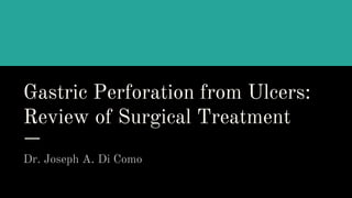 Gastric Perforation from Ulcers:
Review of Surgical Treatment
Dr. Joseph A. Di Como
 