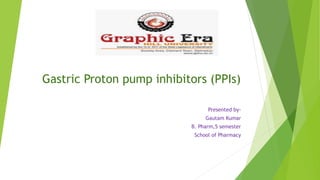Gastric Proton pump inhibitors (PPIs)
Presented by-
Gautam Kumar
B. Pharm,5 semester
School of Pharmacy
 