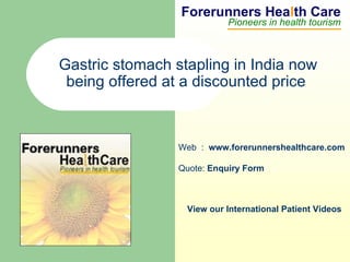 Forerunners Hea l th Care Pioneers in health tourism Web  :  www.forerunnershealthcare.com Gastric stomach stapling in India now being offered at a discounted price  Quote:  Enquiry Form   View our International Patient Videos 