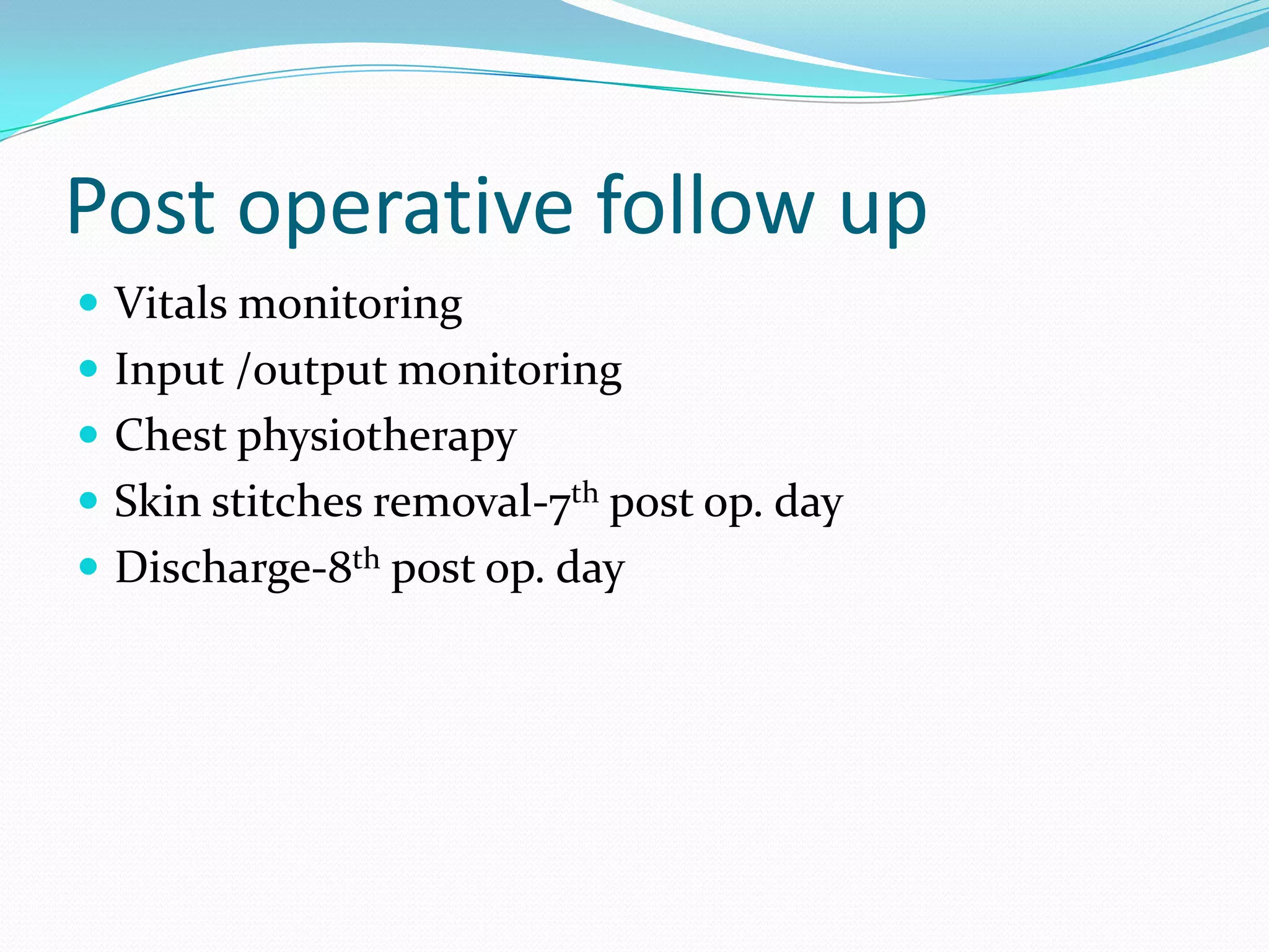 Post operative follow up
 Vitals monitoring
 Input /output monitoring
 Chest physiotherapy
 Skin stitches removal-7th post op. day

 Discharge-8th post op. day

 