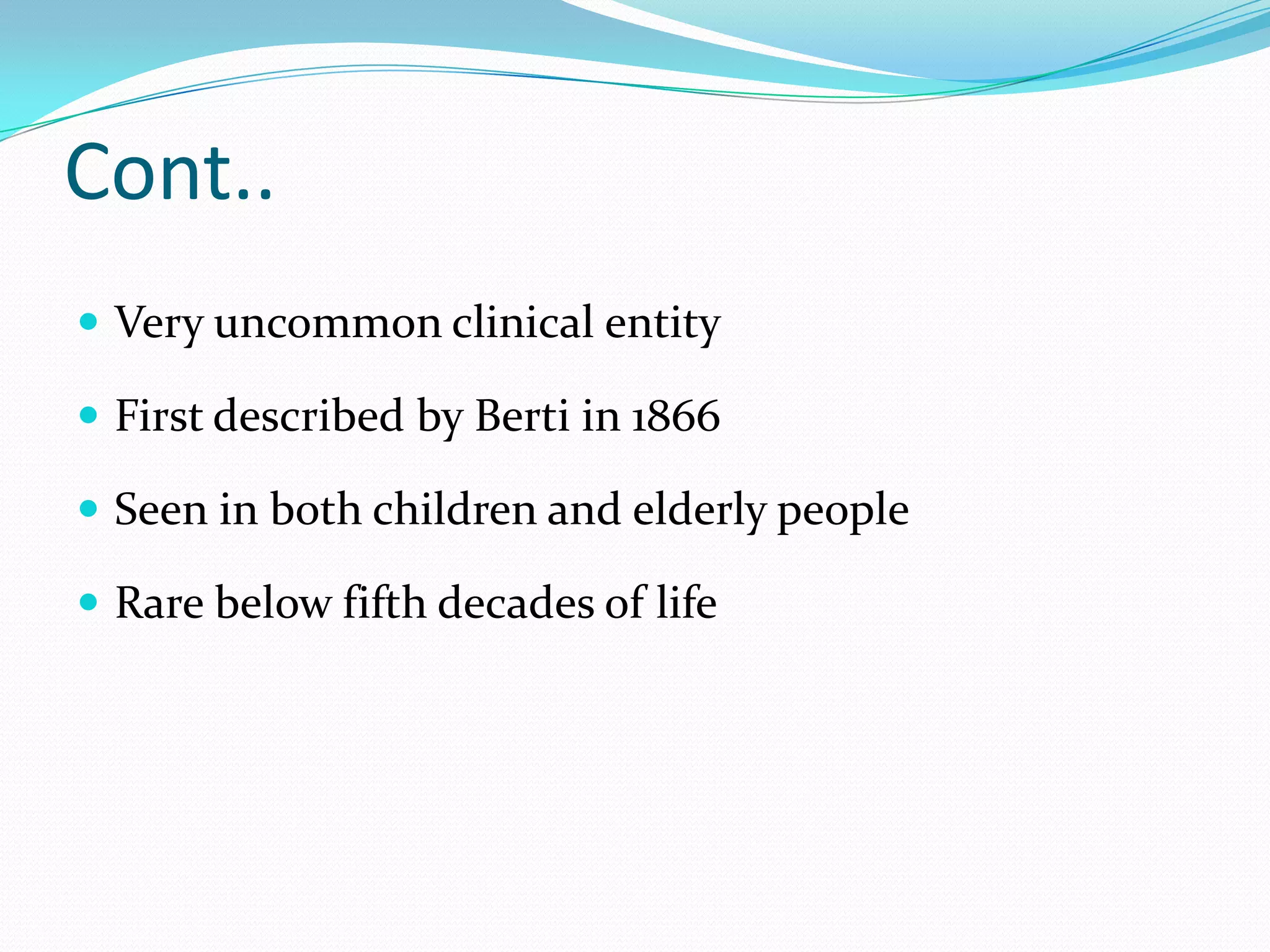 Cont..
 Very uncommon clinical entity
 First described by Berti in 1866
 Seen in both children and elderly people
 Rare below fifth decades of life

 