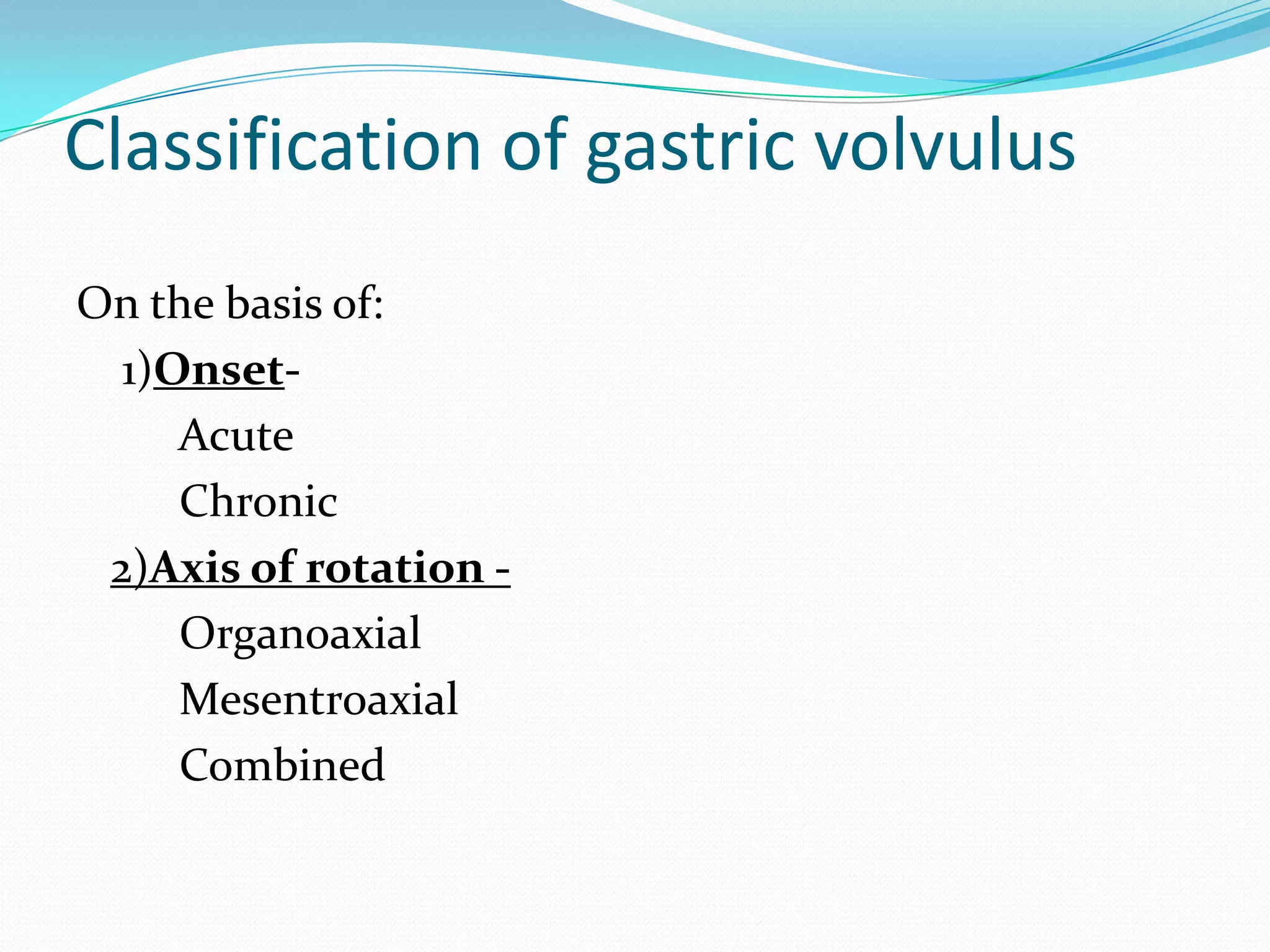 Classification of gastric volvulus
On the basis of:
1)OnsetAcute
Chronic
2)Axis of rotation Organoaxial
Mesentroaxial
Combined

 