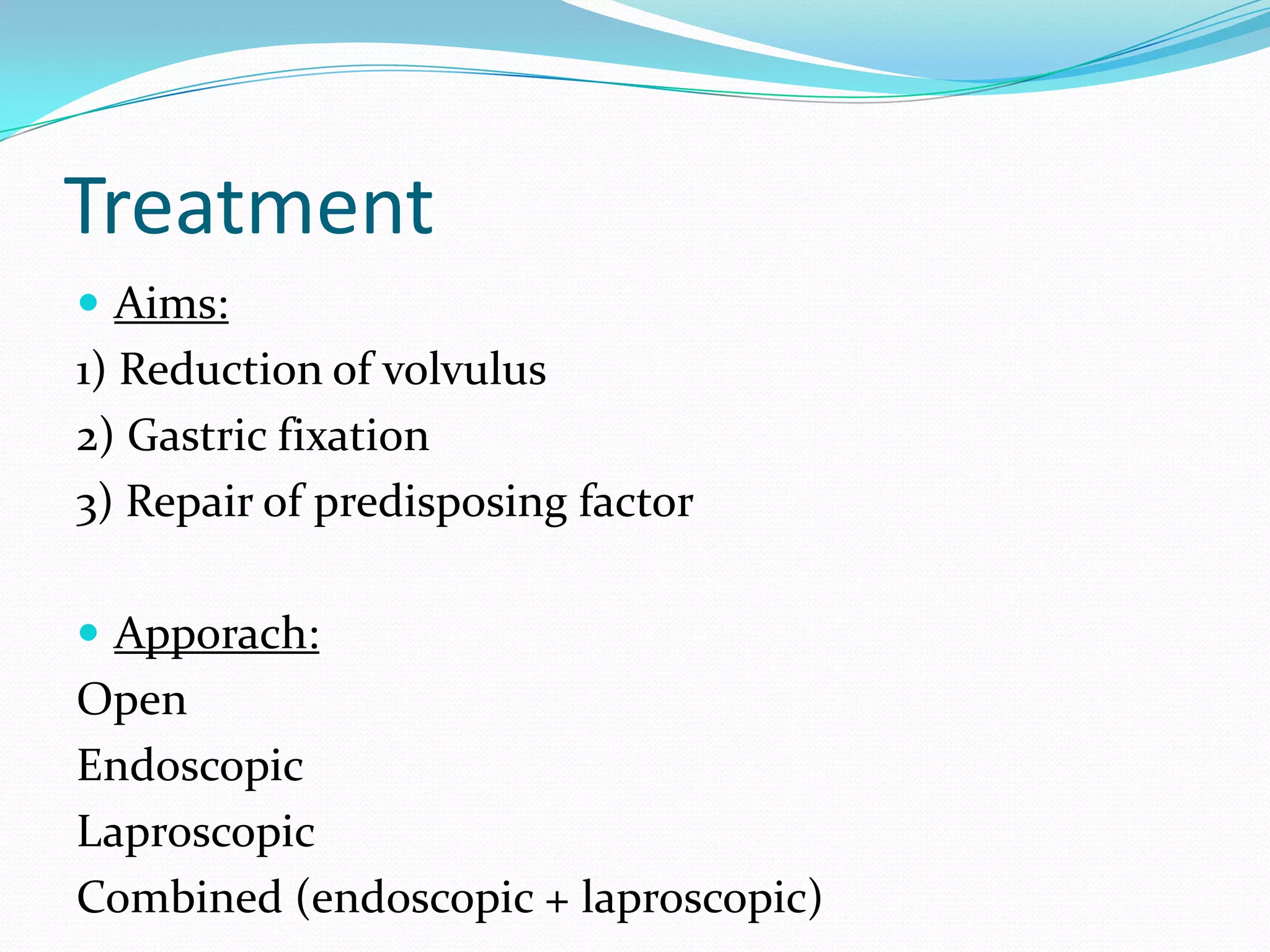 Treatment
 Aims:

1) Reduction of volvulus
2) Gastric fixation
3) Repair of predisposing factor
 Apporach:

Open
Endoscopic
Laproscopic
Combined (endoscopic + laproscopic)

 