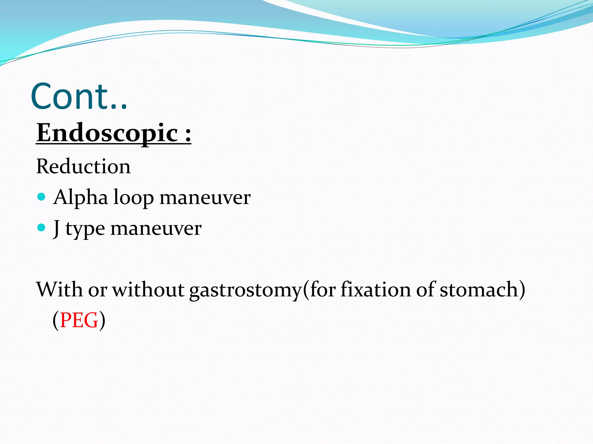 Cont..
Endoscopic :
Reduction
 Alpha loop maneuver
 J type maneuver
With or without gastrostomy(for fixation of stomach)
(PEG)

 