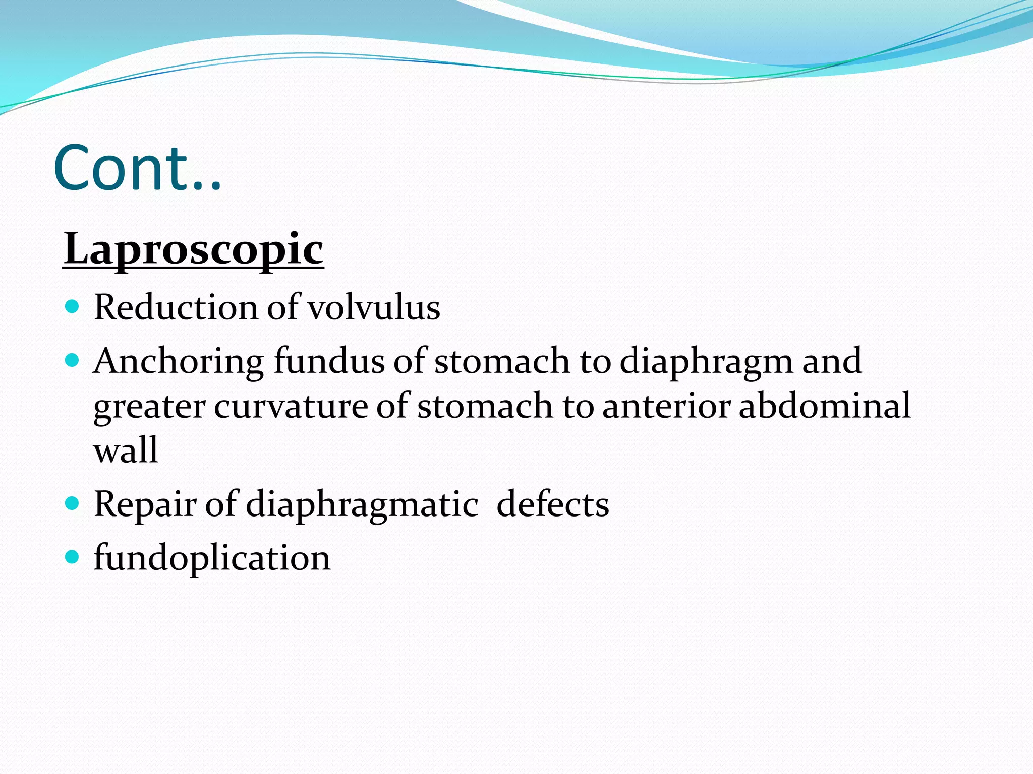 Cont..
Laproscopic
 Reduction of volvulus
 Anchoring fundus of stomach to diaphragm and

greater curvature of stomach to anterior abdominal
wall
 Repair of diaphragmatic defects
 fundoplication

 