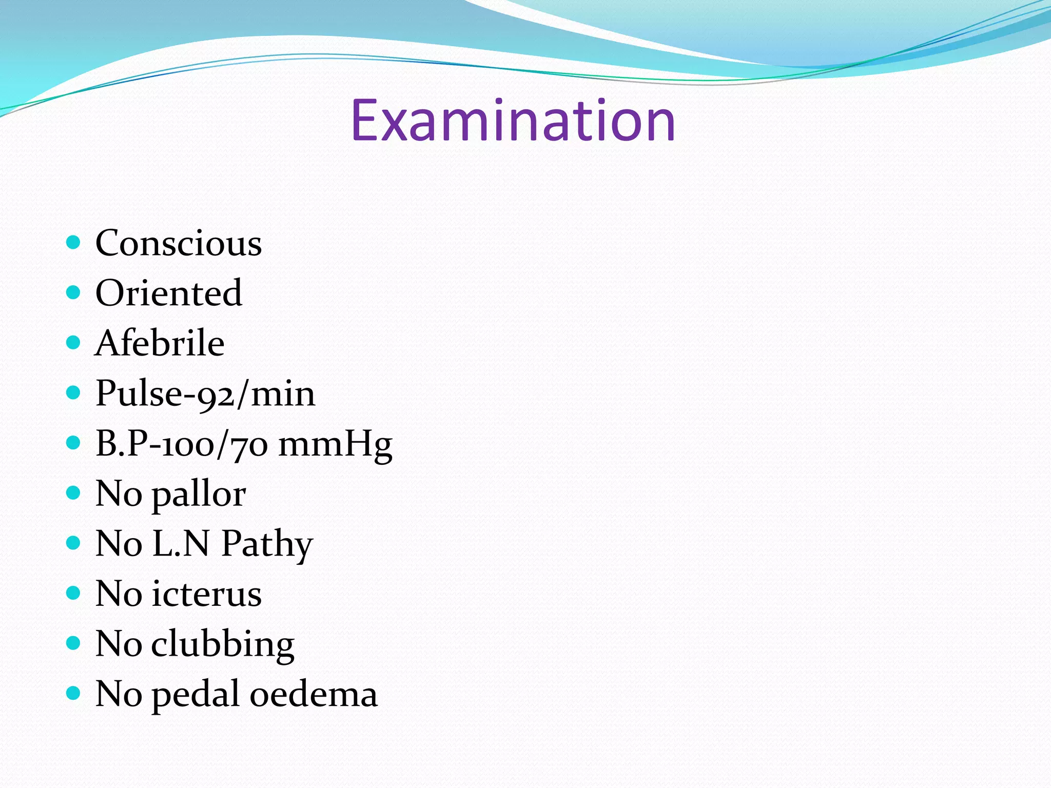 Examination











Conscious
Oriented
Afebrile
Pulse-92/min
B.P-100/70 mmHg
No pallor
No L.N Pathy
No icterus
No clubbing
No pedal oedema

 