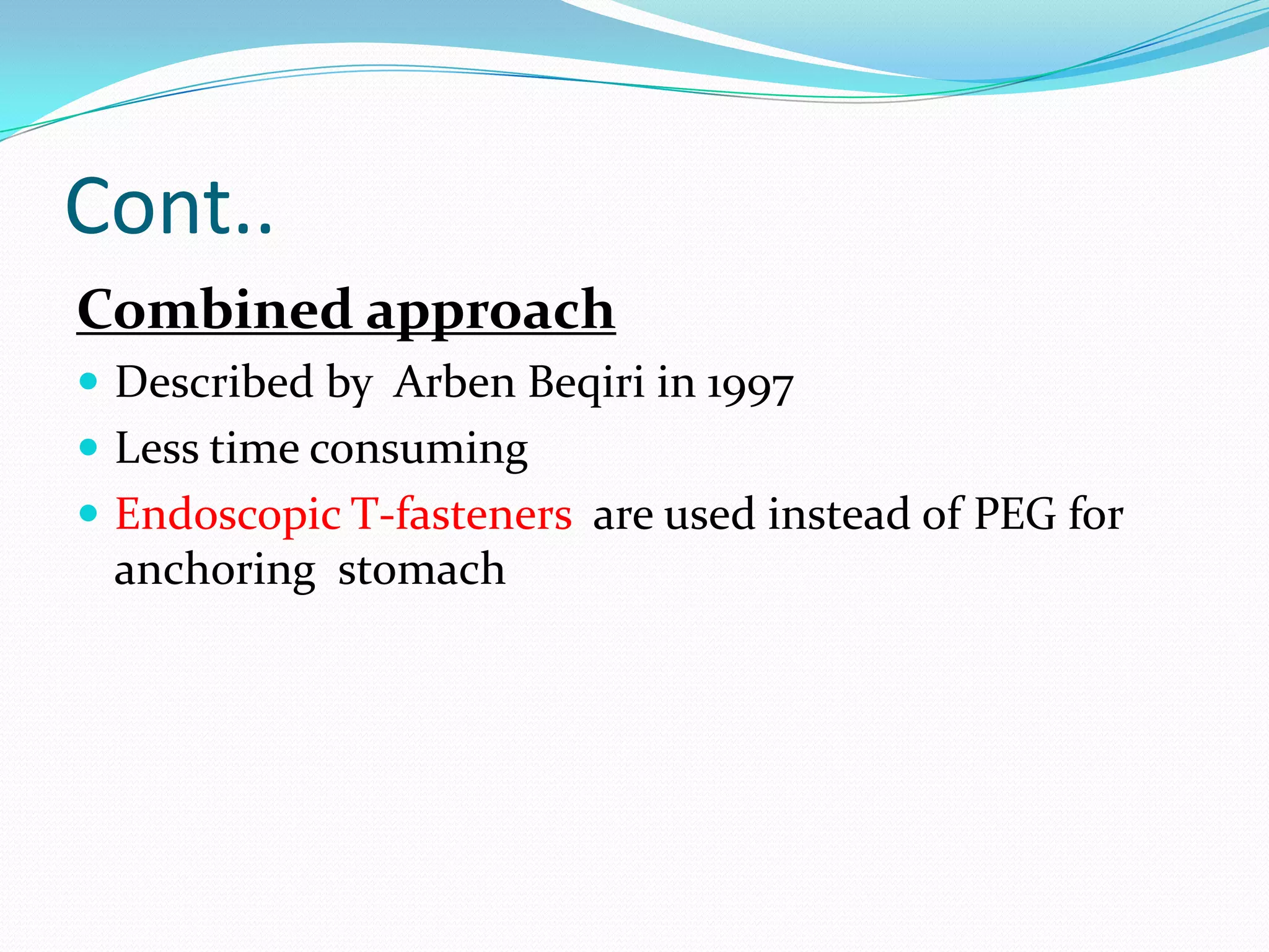 Cont..
Combined approach
 Described by Arben Beqiri in 1997
 Less time consuming
 Endoscopic T-fasteners are used instead of PEG for

anchoring stomach

 