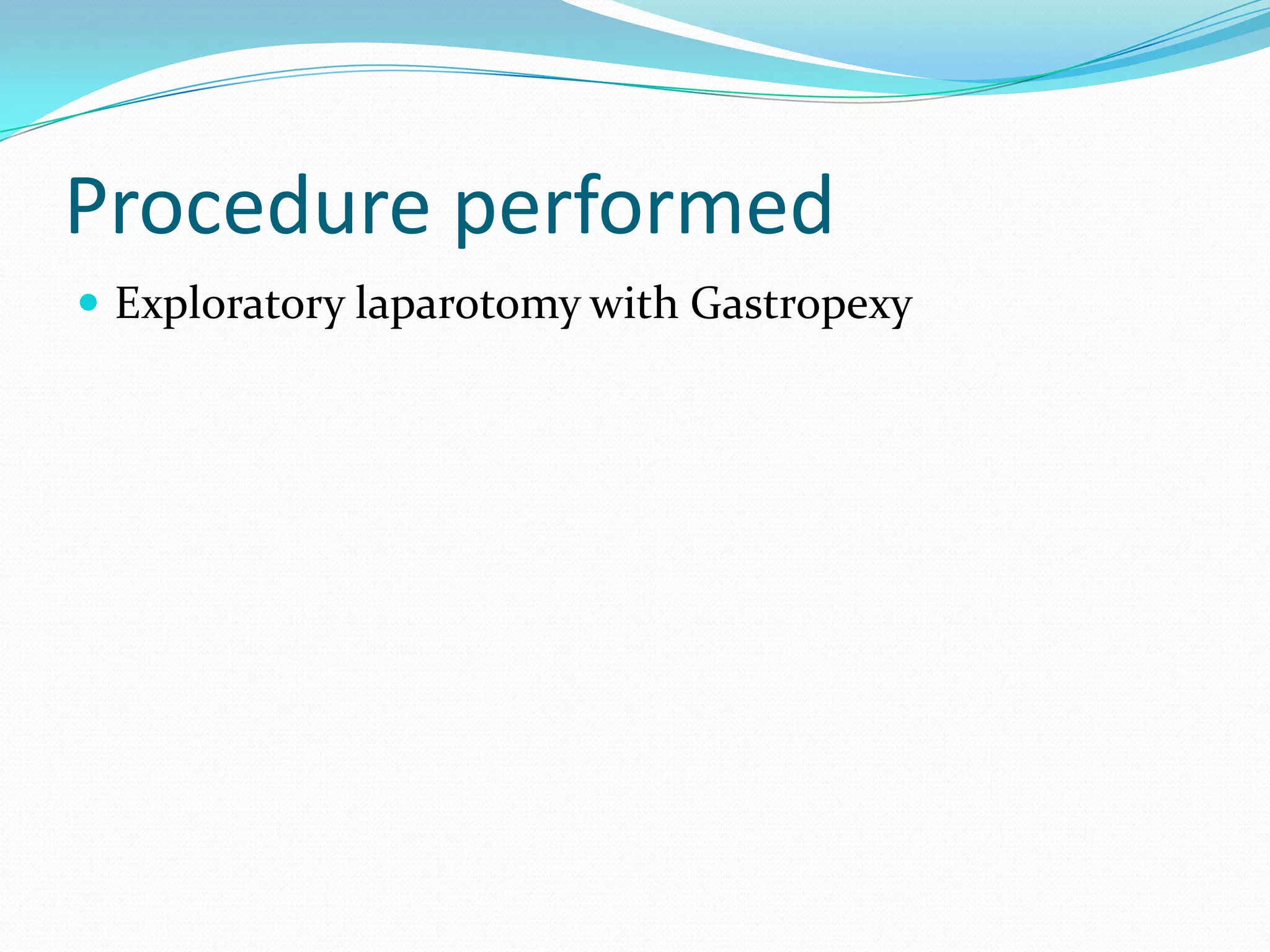 Procedure performed
 Exploratory laparotomy with Gastropexy

 