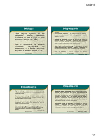 3/7/2010




                       Etiologia                                                                Etiopatogenia
                                                                                Excesso:
• Dieta irregular, agressão por frio                                    •       Frio invadindo estômago - frio exterior invade o estômago -
                                                                                provoca contração, impede o Qi do estômago descer , causando
  patogênico     externo,  deficiência                                          náuseas e vômitos;
  nutricional do Wei e fogo do Gan
  atacando o Wei (WANG,2005);                                           •       Retenção de alimentos - acúmulo de alimento não digerido no
                                                                                estomago, resulta Qi insuficiente e incapaz de fazer o alimento
                                                                                descer, provocando distensão e plenitude; obstrui o estomago e
                                                                                causa eructação, regurgitação, acida náusea e vômito.
• Tipo e quantidade de alimento
                                                                        •       Qi do Fígado invadindo o estomago – o Qi estagnado do fígado
  consumido;       regularidade     da                                          invade horizontalmente o estômago e prejudica a descida do Qi.
  alimentação e o estado emocional                                              Resultando em estagnação do Qi do estômago e dor epigástrica.
  enquanto se alimenta (ROSS, 2003)
                                                                        •       Calor no estômago        -   consumo           excessivo   de   alimentos
                          Prof. Fábio Catalano                                  condimentados.          Prof. Fábio Catalano
                                                                                                                                      (MACIOCIA, 1996)




                 Etiopatogenia                                                                  Etiopatogenia
•   Fogo no estômago - estágio adicional no calor no estômago.              •    Estase de sangue no estômago - é uma condição muito crônica,
    Promove maior secura, causa sangramento pela agitação dos vasos
                                                                                 inicia-se com a estagnação de Qi muitas vezes associados à
    e afeta mais a mente;
                                                                                 estase do fígado pode ser resultados de outros padrões do
                                                                                 estomago, principalmente fogo ou retenção de alimentos. É
•   Mucosidade fogo no estômago - deriva de um padrão de excesso                 condição de excesso com a dor piorando após a refeição.
    no estômago; impede a descida do Qi e leva rebelião do Qi no
                                                                                 Associa-se também com estase do sangue do fígado, do Qi do
    estômago afetando inclusive a mente;
                                                                                 fígado, retenção de frio ou def. de Qi ou de yin. O carcinoma do
                                                                                 estomago também se manifesta neste padrão.
•   Umidade calor no estômago - geralmente é acompanhado de
    umidade-calor no BP, proveniente da deficiência do QI do BP
    incapaz de transformar os fluidos.                                      •    Mucosidade fluida no estômago - encontrada nos quadros
                                                                                 crônicos , geralmente entre idosos, caracteriza- se pela
•   Calor no estômago e fígado - O Qi estagnado do fígado se                     expectoração (vômito) de fluidos brancos ou espumosos.
    transforma em fogo (após um longo período) e invade o estômago.              Apresenta Qi contra corrente do estomago e def. do Qi do BP
    Este padrão e resultante de problemas emocionais de longa
    duração.
                                                     (MACIOCIA, 1996)
                          Prof. Fábio Catalano                                                          Prof. Fábio Catalano         (MACIOCIA, 1996)




                                                                                                                                                            12
 