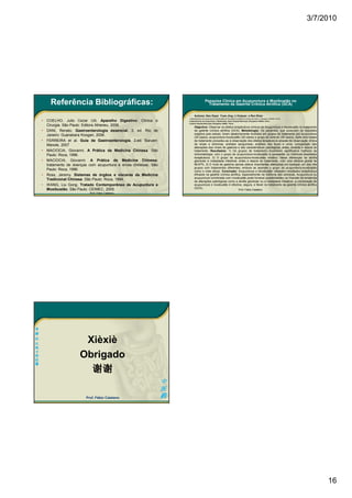 3/7/2010




          Referência Bibliográficas:                                                       Pesquisa Clínica em Acupunctura e Moxibustão no
                                                                                             Tratamento da Gastrite Crônica Atrófica (GCA)


                                                                         •     Autores: Gao Xiyan Yuan Jing, Li Huijuan e Ren Shan
                                                                         1.Departamento de Acupunctura e Moxibustão da Faculdade de Medicina Chinesa de Henan, Zhengzhou 450008 -China
    •   COELHO, Julio Cezar Uili. Aparelho Digestivo: Clinica e          2 Departamento de Acupunctura e Moxibustão, Sexto Hospital Municipal, Zhengzhou 450052, China
                                                                         3 Quarto Hospital Municipal, Zhengzhou 450007, China
        Cirurgia. São Paulo: Editora Atheneu, 2006.                            Objectivo: Observar os efeitos terapêuticos clínicos da Acupunctura e Moxibustão no tratamento
    •   DANI, Renato. Gastroenterologia essencial. 3. ed. Rio de               da gastrite crónica atrófica (GCA). Metodologia: Os pacientes, que possuíam os requisitos
        Janeiro: Guanabara Koogan, 2006.                                       exigidos pelo estudo, foram aleatoriamente divididos em grupos de tratamento por acupunctura
                                                                               (30 casos), acupunctura-moxibustão (30 casos) e grupo de controlo (28 casos). Após dois meses
    •   FERREIRA et al. Guia de Gastroenterologia. 2.ed. Barueri:              de tratamento procedeu-se à observação dos efeitos terapêuticos através da observação clínica
        Manole, 2007                                                           de sinais e sintomas, análises sanguíneas, análises das fezes e urina, comparação das
                                                                               alterações dos níveis de gastrina e das características patológicas, antes, durante e depois do
    •   MACIOCIA, Giovanni. A Prática de Medicina Chinesa. São                 tratamento. Resultados: 1) Os grupos de tratamento mostraram significativa melhoria da
        Paulo: Roca, 1996.                                                     sintomatologia, com o grupo de acupunctura-moxibustão a apresentar os melhores resultados
                                                                               terapêuticos. 2) O grupo de acupunctura-moxibustão mostrou claras diferenças na atrofia
    •   MACIOCIA, Giovanni. A Prática de Medicina Chinesa:                     glandular e metaplasia intestinal, antes e depois do tratamento, com uma eficácia global de
        tratamento de doenças com acupuntura e ervas chinesas. São             66.67%. 3) O nível de gastrina serosa obteve importantes alterações em qualquer um dos três
                                                                               grupos com tratamentos diferentes, embora se assinale o grupo de acupunctura-moxibustão
        Paulo: Roca, 1996.                                                     como o mais eficaz. Conclusão: Acupunctura e Moxibustão oferecem resultados terapêuticos
    •   Ross, Jeremy. Sistemas de órgãos e vísceras da Medicina                eficazes na gastrite crónica atrófica, especialmente na melhoria dos sintomas. Acupunctura ou
                                                                               acupunctura combinada com moxibustão pode fornecer possibilidades na inversão da tendência
        Tradicional Chinesa. São Paulo: Roca, 1994.                            de alterações patológicas como a atrofia glandular ou a metaplasia intestinal; a combinação de
    •   WANG, Liu Gong. Tratado Contemporâneo de Acupuntura e                  acupunctura e moxibustão é efectiva, segura, e fiável no tratamento da gastrite crónica atrófica
        Moxibustão. São Paulo: CEIMEC, 2005.                                   (GCA).
                                                                                                                                    Prof. Fábio Catalano
                              Prof. Fábio Catalano                       (




老
师
法
比
                          Xièxiè
奥
卡
塔
拉
                         Obrigado
                           谢谢
诺




                                                                     中
                                                                     医
                            Prof. Fábio Catalano                     药




                                                                                                                                                                                              16
 