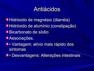AntiácidosAntiácidos
Hidróxido de magnésio (diarréia)Hidróxido de magnésio (diarréia)
Hidróxido de alumínio (constipação)Hidróxido de alumínio (constipação)
Bicarbonato de sódioBicarbonato de sódio
Associações.Associações.
•• Vantagem: alívio mais rápido dosVantagem: alívio mais rápido dos
sintomassintomas
•• Desvantagens: Alterações intestinaisDesvantagens: Alterações intestinais
 
