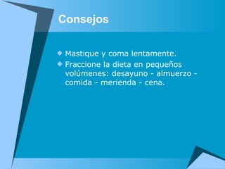 Consejos   Mastique y coma lentamente. Fraccione la dieta en pequeños volúmenes: desayuno - almuerzo - comida - merienda - cena. 