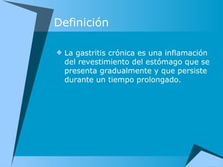 Definición La gastritis crónica es una inflamación del revestimiento del estómago que se presenta gradualmente y que persiste durante un tiempo prolongado. 