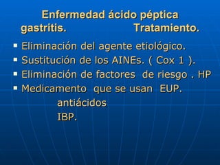 Enfermedad ácido péptica gastritis.  Tratamiento. Eliminación del agente etiológico. Sustitución de los AINEs. ( Cox 1 ). Eliminación de factores  de riesgo . HP Medicamento  que se usan  EUP. antiácidos IBP. 
