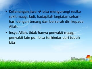 • Ketenangan jiwa  bisa mengurangi resiko
sakit maag. Jadi, hadapilah kegiatan sehari-
hari dengan tenang dan berserah diri kepada
Allah.
• Insya Allah, tidak hanya penyakit maag,
penyakit lain pun bisa terhindar dari tubuh
kita
 