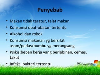 Penyebab
• Makan tidak teratur, telat makan
• Konsumsi obat-obatan tertentu
• Alkohol dan rokok
• Konsumsi makanan yg bersifat
asam/pedas/bumbu yg merangsang
• Psikis:beban kerja yang berlebihan, cemas,
takut
• Infeksi bakteri tertentu
 