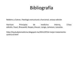 Bibliografía
Robbins y Cotran, Patología estructural y funcional, octava edición
Harrison Principios de medicina interna, 17ava
edición, Fauci, Brauwald, Kasper,,Hauser, Longo, Jameson, Loscalzo.
http://lasaludylamedicina.blogspot.mx/2011/07/el-mejor-tratamiento-
contra-el.html
 
