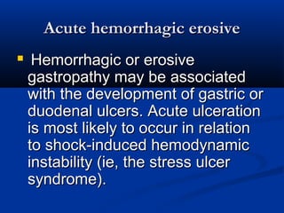 AAccuuttee hheemmoorrrrhhaaggiicc eerroossiivvee 
 HHeemmoorrrrhhaaggiicc oorr eerroossiivvee 
ggaassttrrooppaatthhyy mmaayy bbee aassssoocciiaatteedd 
wwiitthh tthhee ddeevveellooppmmeenntt ooff ggaassttrriicc oorr 
dduuooddeennaall uullcceerrss.. AAccuuttee uullcceerraattiioonn 
iiss mmoosstt lliikkeellyy ttoo ooccccuurr iinn rreellaattiioonn 
ttoo sshhoocckk--iinndduucceedd hheemmooddyynnaammiicc 
iinnssttaabbiilliittyy ((iiee,, tthhee ssttrreessss uullcceerr 
ssyynnddrroommee)).. 
 