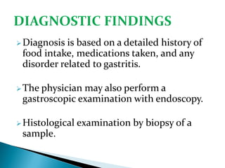 Diagnosis is based on a detailed history of
food intake, medications taken, and any
disorder related to gastritis.
The physician may also perform a
gastroscopic examination with endoscopy.
Histological examination by biopsy of a
sample.
 