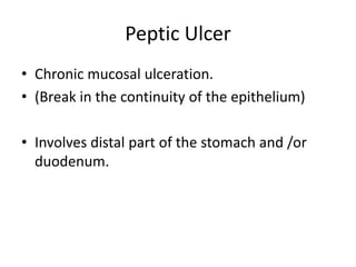 Peptic Ulcer
• Chronic mucosal ulceration.
• (Break in the continuity of the epithelium)
• Involves distal part of the stomach and /or
duodenum.
 