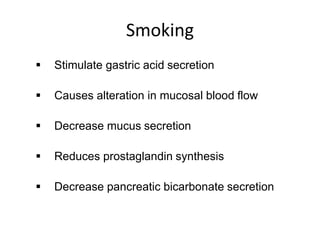 Smoking
 Stimulate gastric acid secretion
 Causes alteration in mucosal blood flow
 Decrease mucus secretion
 Reduces prostaglandin synthesis
 Decrease pancreatic bicarbonate secretion
 