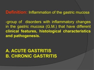 Definition: Inflammation of the gastric mucosa
-group of disorders with inflammatory changes
in the gastric mucosa (G.M.) that have different
clinical features, histological characteristics
and pathogenesis.
A. ACUTE GASTRITIS
B. CHRONIC GASTRITIS
 