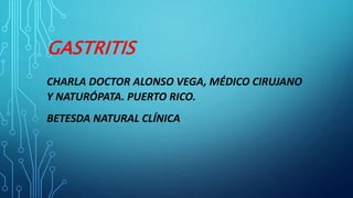 GASTRITIS
CHARLA DOCTOR ALONSO VEGA, MÉDICO CIRUJANO
Y NATURÓPATA. PUERTO RICO.
BETESDA NATURAL CLÍNICA
 