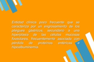Entidad clínica poco frecuente que se
caracteriza por un engrosamiento de los
pliegues gástricos, a una
de las
secundario
células mucosas
frecuentemente
hiperplasia
foveolares,
pérdida de proteínas
asociada con
entéricas e
hipoalbuminemia.
 