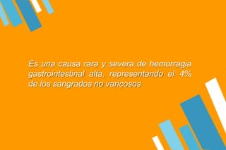Es una causa rara y severa de hemorragia
gastrointestinal alta, representando el 4%
de los sangrados no varicosos
 