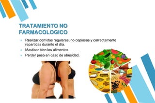 TRATAMIENTO NO
FARMACOLOGICO
» Realizar comidas regulares, no copiosas y correctamente
repartidas durante el día.
» Masticar bien los alimentos
» Perder peso en caso de obesidad.
 