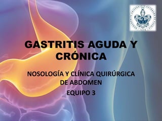 GASTRITIS AGUDA Y
CRÓNICA
NOSOLOGÍA Y CLÍNICA QUIRÚRGICA
DE ABDOMEN
EQUIPO 3
 