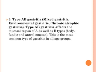  3. Type AB gastritis (Mixed gastritis,
Environmental gastritis, Chronic atrophic
gastritis). Type AB gastritis affects the
mucosal region of A as well as B types (body-
fundic and antral mucosa). This is the most
common type of gastritis in all age groups.
 