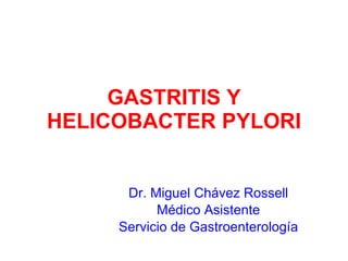 GASTRITIS Y HELICOBACTER PYLORI Dr. Miguel Chávez Rossell Médico Asistente Servicio de Gastroenterología 