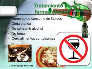 •   Aumento de consumo de lácteos
•   Dieta blanda
•   No consumir alcohol
•   No fumar
•   Cero alimentos con picantes




2 : Guía clínica del ISSTTE         8
 