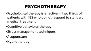 PSYCHOTHERAPY
•Psychological therapy is effective in two thirds of
patients with IBS who do not respond to standard
medical treatment
•Cognitive behavioral therapy
•Stress management techniques
•Acupuncture
•Hypnotherapy
 