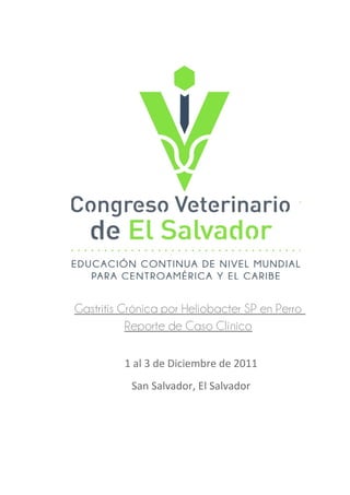 Gastritis Crónica por Heliobacter SP en Perro
           Reporte de Caso Clínico

         1 al 3 de Diciembre de 2011
           San Salvador, El Salvador
 